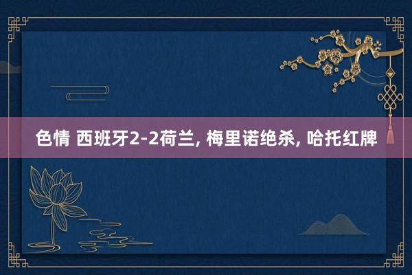 色情 西班牙2-2荷兰, 梅里诺绝杀, 哈托红牌