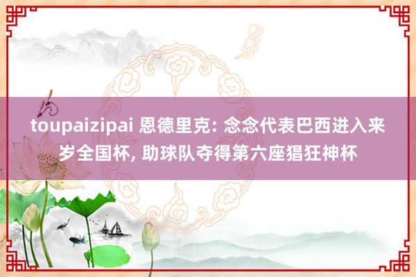 toupaizipai 恩德里克: 念念代表巴西进入来岁全国