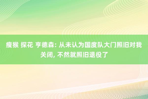 瘦猴 探花 亨德森: 从未认为国度队大门照旧对我关闭, 不然