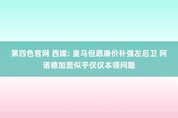 第四色官网 西媒: 皇马但愿廉价补强左后卫 阿诺德加盟似乎仅仅本领问题