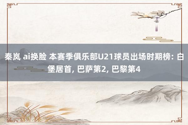 秦岚 ai换脸 本赛季俱乐部U21球员出场时期榜: 白堡居首