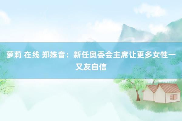 萝莉 在线 郑姝音：新任奥委会主席让更多女性一又友自信