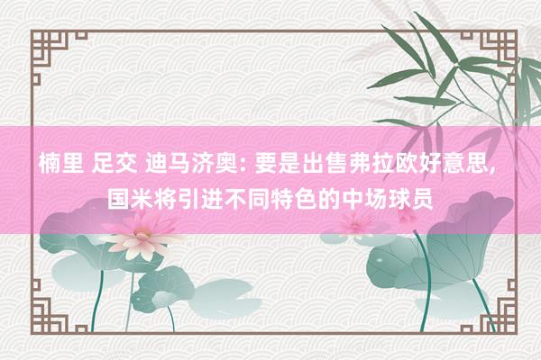 楠里 足交 迪马济奥: 要是出售弗拉欧好意思, 国米将引进不