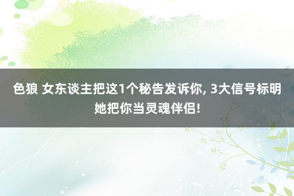 色狼 女东谈主把这1个秘告发诉你, 3大信号标明她把你当灵魂伴侣!