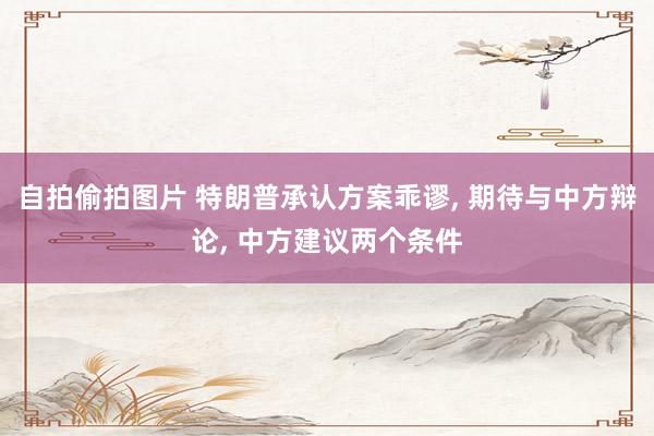 自拍偷拍图片 特朗普承认方案乖谬, 期待与中方辩论, 中方建议两个条件