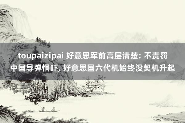 toupaizipai 好意思军前高层清楚: 不责罚中国导弹