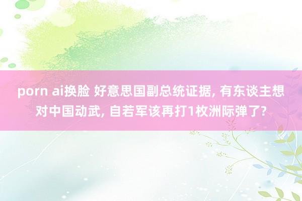 porn ai换脸 好意思国副总统证据, 有东谈主想对中国动武, 自若军该再打1枚洲际弹了?