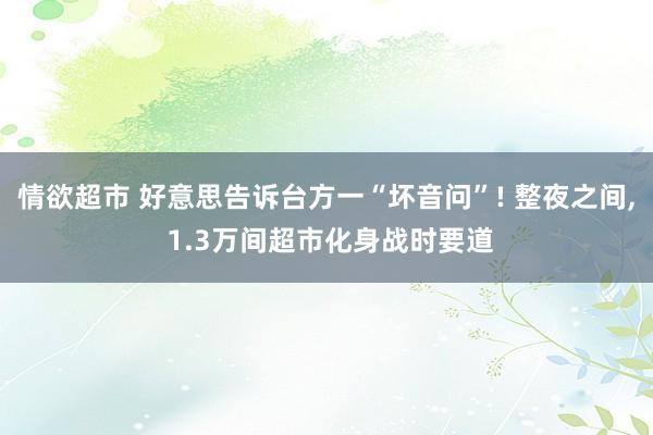 情欲超市 好意思告诉台方一“坏音问”! 整夜之间, 1.3万间超市化身战时要道