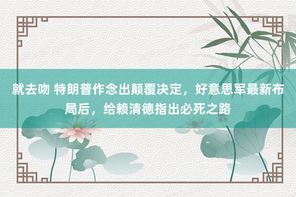 就去吻 特朗普作念出颠覆决定，好意思军最新布局后，给赖清德指
