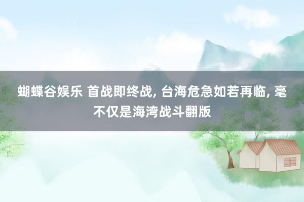 蝴蝶谷娱乐 首战即终战, 台海危急如若再临, 毫不仅是海湾战
