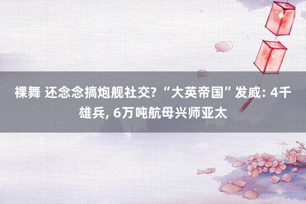 裸舞 还念念搞炮舰社交? “大英帝国”发威: 4千雄兵, 6