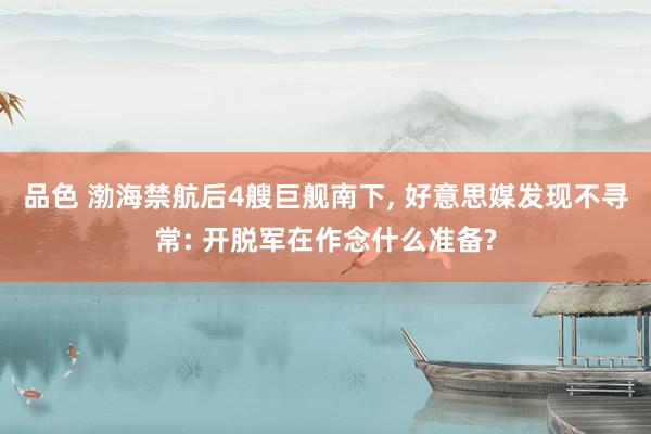 品色 渤海禁航后4艘巨舰南下, 好意思媒发现不寻常: 开脱军