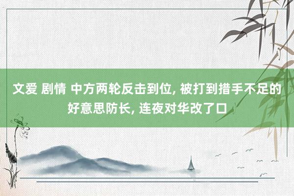 文爱 剧情 中方两轮反击到位, 被打到措手不足的好意思防长,
