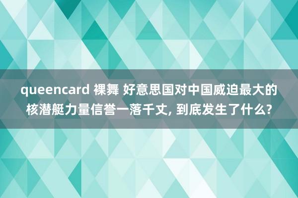 queencard 裸舞 好意思国对中国威迫最大的核潜艇力量信誉一落千丈, 到底发生了什么?