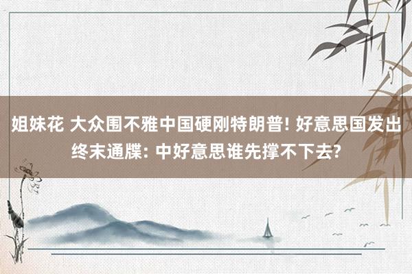 姐妹花 大众围不雅中国硬刚特朗普! 好意思国发出终末通牒: 