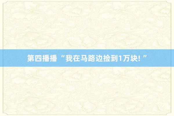 第四播播 “我在马路边捡到1万块! ”