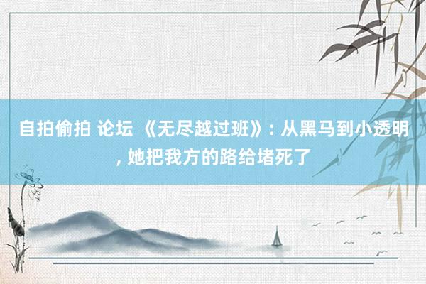 自拍偷拍 论坛 《无尽越过班》: 从黑马到小透明, 她把我方的路给堵死了