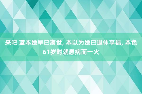 来吧 蓝本她早已离世, 本以为她已退休享福, 本色61岁时就