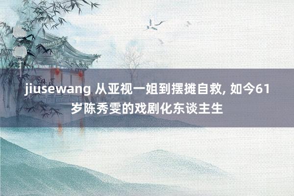 jiusewang 从亚视一姐到摆摊自救, 如今61岁陈秀雯的戏剧化东谈主生
