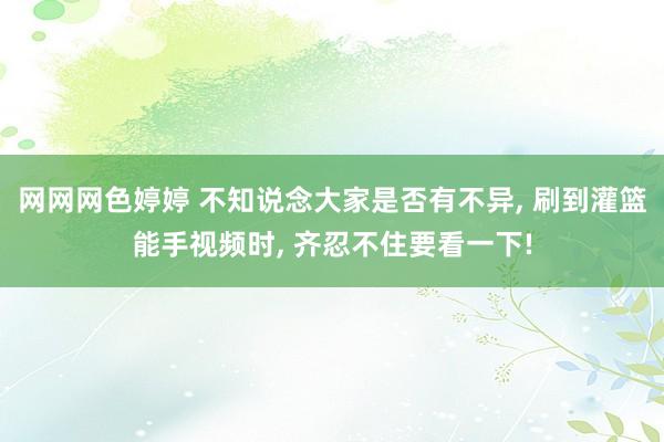 网网网色婷婷 不知说念大家是否有不异, 刷到灌篮能手视频时, 齐忍不住要看一下!