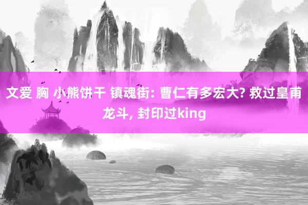 文爱 胸 小熊饼干 镇魂街: 曹仁有多宏大? 救过皇甫龙斗, 封印过king