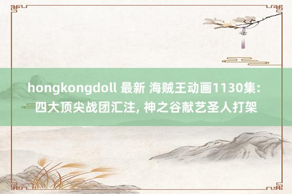 hongkongdoll 最新 海贼王动画1130集: 四大顶尖战团汇注, 神之谷献艺圣人打架