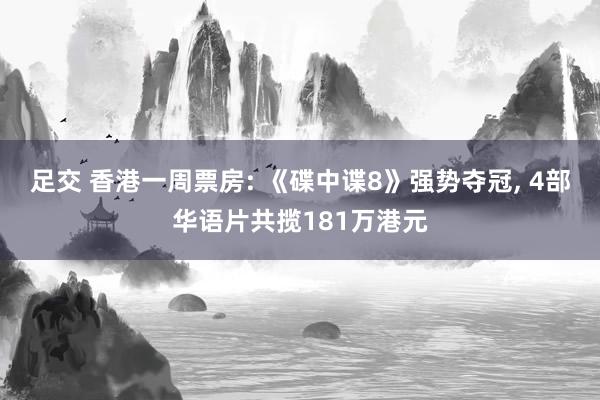 足交 香港一周票房: 《碟中谍8》强势夺冠, 4部华语片共揽181万港元