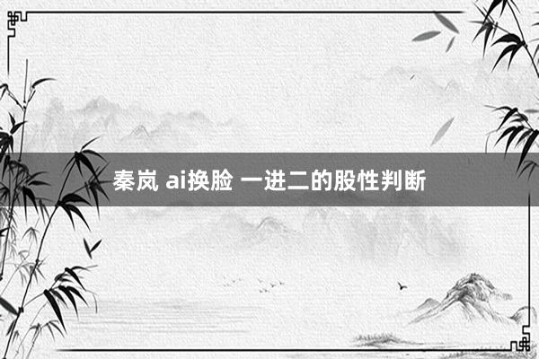 秦岚 ai换脸 一进二的股性判断