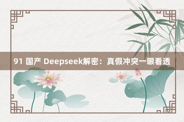91 国产 Deepseek解密：真假冲突一眼看透