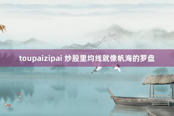 toupaizipai 炒股里均线就像帆海的罗盘