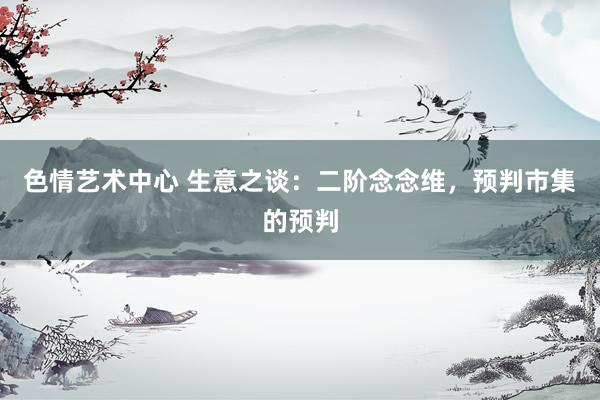 色情艺术中心 生意之谈：二阶念念维，预判市集的预判