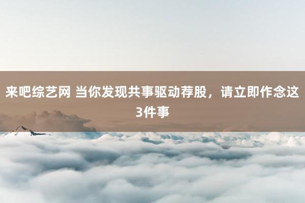 来吧综艺网 当你发现共事驱动荐股，请立即作念这3件事
