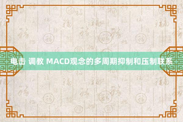 电击 调教 MACD观念的多周期抑制和压制联系