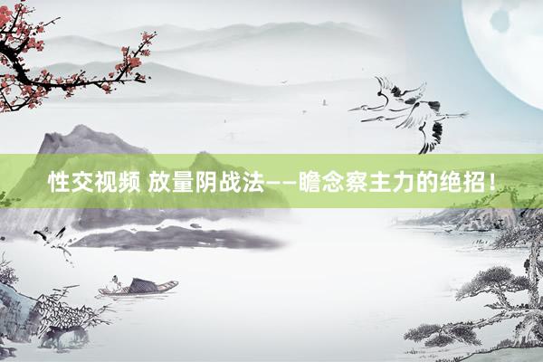 性交视频 放量阴战法——瞻念察主力的绝招！