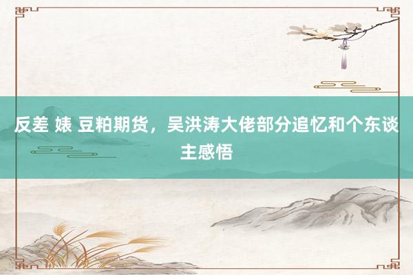 反差 婊 豆粕期货，吴洪涛大佬部分追忆和个东谈主感悟
