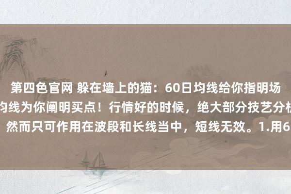 第四色官网 躲在墙上的猫:60日均线给你指明场地,5日、10日和20日均线为你阐明买点!行情好的时候,绝大部分技艺分析齐有用,然而只可作用在波段和长线当中,短线无效。1.用60日均线阐明出我方不错操作的股票...