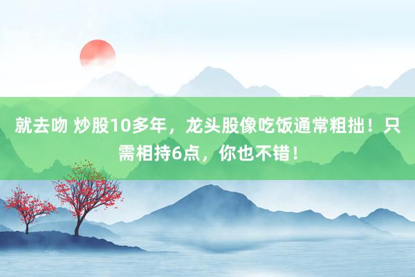 就去吻 炒股10多年,龙头股像吃饭通常粗拙!只需相持6点,你也不错!