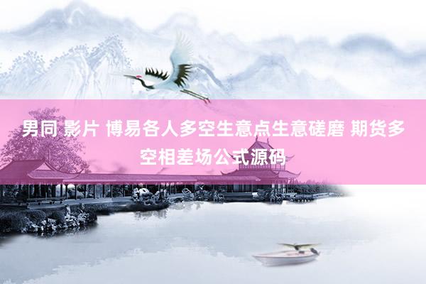 男同 影片 博易各人多空生意点生意磋磨 期货多空相差场公式源