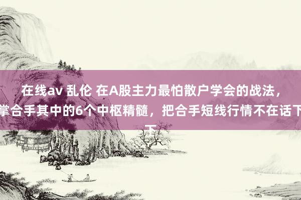 在线av 乱伦 在A股主力最怕散户学会的战法，掌合手其中的6