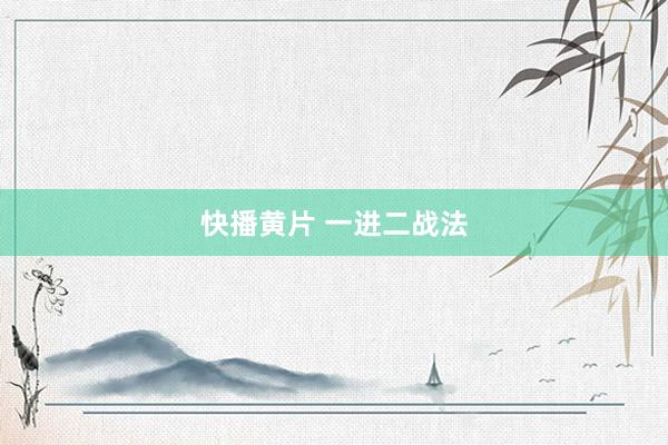 快播黄片 一进二战法