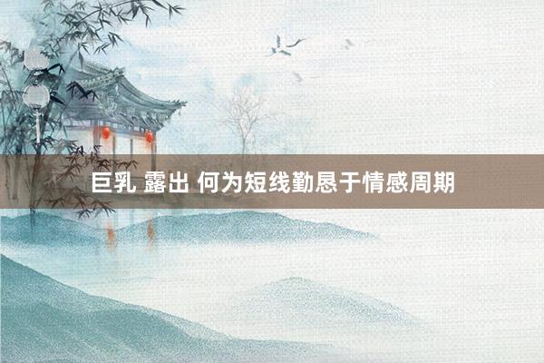 巨乳 露出 何为短线勤恳于情感周期