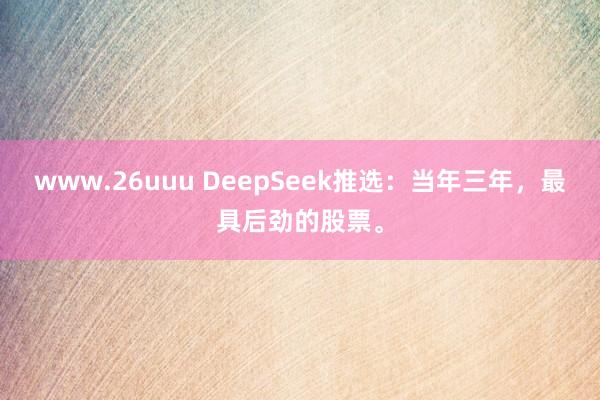 www.26uuu DeepSeek推选：当年三年，最具后劲