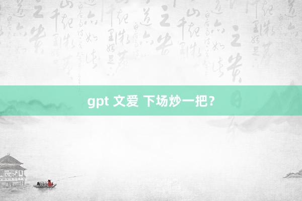 gpt 文爱 下场炒一把？
