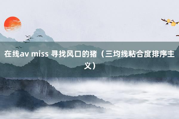 在线av miss 寻找风口的猪（三均线粘合度排序主义）