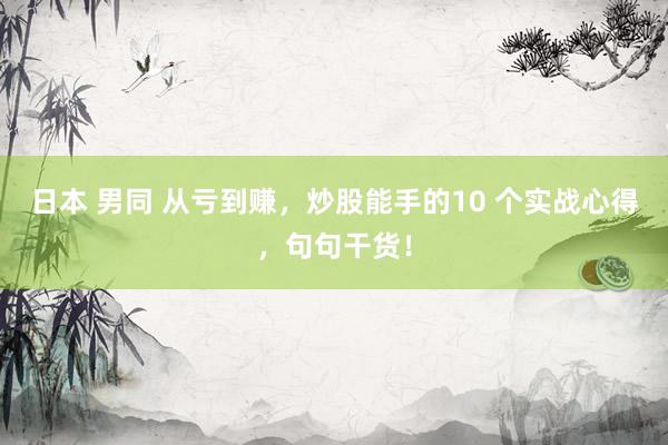 日本 男同 从亏到赚，炒股能手的10 个实战心得，句句干货！