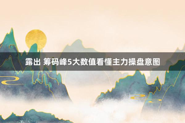 露出 筹码峰5大数值看懂主力操盘意图