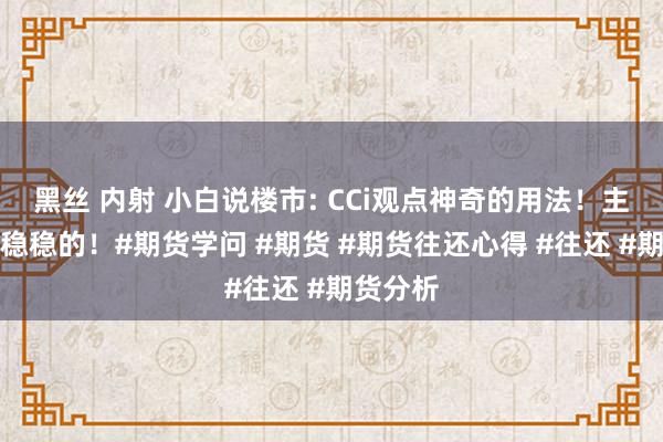 黑丝 内射 小白说楼市: CCi观点神奇的用法！主理行情稳稳的！#期货学问 #期货 #期货往还心得 #往还 #期货分析