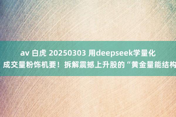 av 白虎 20250303 用deepseek学量化：成交量粉饰机要！拆解震撼上升股的“黄金量能结构”
