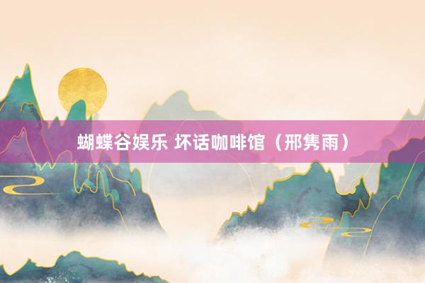 蝴蝶谷娱乐 坏话咖啡馆（邢隽雨）