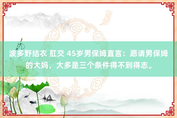 波多野结衣 肛交 45岁男保姆直言：愿请男保姆的大妈，大多是